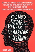 Cómo Dejar de Pensar Demasiado al Instante: Estrategias Simples para Calmar la Mente, Detener los Pensamientos Negativos y (Por Fin) Aliviar el Estrés ... (Calma Tu Mente Ahora!) (Spanish Edition) 1837982732 Book Cover