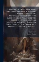Syntagma of the Evidences of the Christian Religion. Being a Vindication of the Manifesto of the Christian Evidence Society, Against the Assaults of ... S., Commonly Reported to Be Dr. John Pye... 1025198301 Book Cover