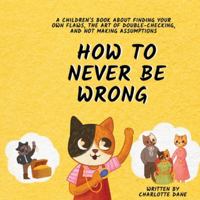 How to Never Be Wrong: A Children's Book About Finding Your Own Flaws, The Art of Double-Checking, and Not Making Assumptions 1647435293 Book Cover