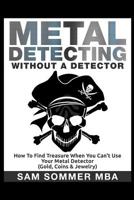 Metal Detecting: Without A Detector: How To Find Treasure When You Can't Use Your Metal Detector 1520460007 Book Cover