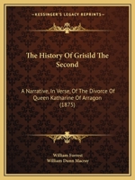 The History Of Grisild The Second: A Narrative, In Verse, Of The Divorce Of Queen Katharine Of Arragon 1015370853 Book Cover