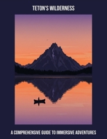 Teton'S Wilderness: A Comprehensive Guide To Immersive Adventures B0FPD95C4T Book Cover