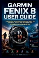 Garmin Fenix 8 User Guide: The Complete Hands-On Manual to Set Up, Navigate, Train, and Master Every Feature of Your New Watch (From Setup to Mastery) B0H426DJP4 Book Cover