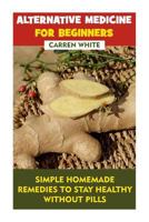 Alternative Medicine for Beginners: Simple Homemade Remedies to Stay Healthy Without Pills: 1542962781 Book Cover
