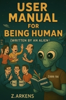 User Manual for Being Human (Written by an Alien): An Alien’s Guide to Being Human: A Satirical and Funny Book of Absurd Philosophy About Life, Emotions, and the Ridiculous Side of Earth B0FRFRGRRR Book Cover