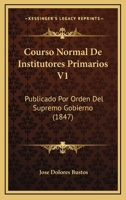 Courso Normal De Institutores Primarios V1: Publicado Por Orden Del Supremo Gobierno (1847) 1160844496 Book Cover