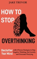 How to Stop Overthinking : Declutter Your Mind with 8 Proven Strategies to Stop Negative Thinking, End Anxiety, and Overcome Worrying 1952597242 Book Cover