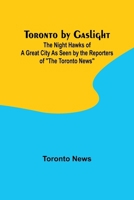 Toronto by Gaslight: The Night Hawks of a Great City As Seen by the Reporters of "The Toronto News" 9357968687 Book Cover