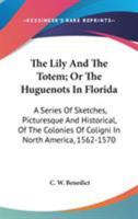 The Lily And The Totem; Or The Huguenots In Florida: A Series Of Sketches, Picturesque And Historical, Of The Colonies Of Coligni In North America, 1562-1570 1163722340 Book Cover