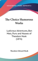 The Choice Humorous Works: Ludicrous Adventures, Bon Mots, Puns and Hoaxes (Classic Reprint) 1345174802 Book Cover