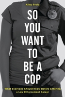 So You Want to Be a Cop: What Everyone Should Know Before Entering a Law Enforcement Career 153812744X Book Cover