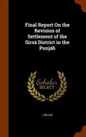 Final Report On the Revision of Settlement of the Sirsá District in the Punjáb 1021353981 Book Cover