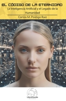 EL CÓDIGO DE LA ETERNIDAD: La Inteligencia Artificial y el Legado de la Humanidad. (COLECCIÓN DE CIENCIAS Y TECNOLOGÍA) (Spanish Edition) 8412918908 Book Cover