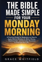 The Bible Made Simple for Your Monday Morning: A Practical Guide for Beginners on How to Apply Biblical Wisdom to Work, Money, Relationships, and Everyday Decisions to Improve Your Life B0HH8BYVWX Book Cover