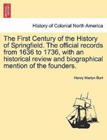 The First Century of the History of Springfield: The Official Records from 1636-1736 with an Historical Review and Biographical Mention of the Founders, Volume I 124131683X Book Cover