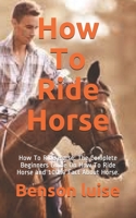 How To Ride Horse: How To Ride Horse: The Complete Beginners Guide On How To Ride Horse and 100% Fact About Horse. B08J5HHWYX Book Cover