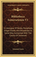 Bibliotheca Somersetensis V1: A Catalogue Of Books, Pamphlets, Single Sheets And Broadsides In Some Way Connected With The County Of Somerset 1163309982 Book Cover