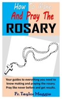 HOW TO MAKE AND PRAY THE ROSARY: Your guides to everything you need to know making and praying the rosary. Pray like never before and get results. B08S2RYBZ9 Book Cover