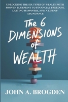 The 6 Dimensions of Wealth: Unlocking the six types of Wealth with Proven Blueprint to Financial Freedom, Lasting Happiness, and a Life of Abundance 1300504064 Book Cover