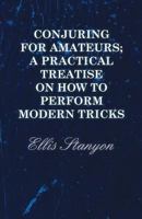 Conjuring for Amateurs; A Practical Treatise on How to Perform Modern Tricks 1473300967 Book Cover