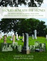 Stories Beneath the Stones: The Hidden History of a Small Texas Town Told Through the Lives of Those Buried in the City Cemetery: Canton, Texas 1850-2015 0692962859 Book Cover