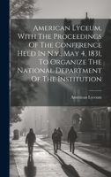 American Lyceum, With The Proceedings Of The Conference Held In N.y., May 4, 1831, To Organize The National Department Of The Institution 1020185449 Book Cover