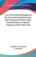 A Few Reverential Thoughts on the Unrevealed and Mysterious, But Controverted Point, of the Essential Nature or Specific Character of Our Only Lord 143672726X Book Cover