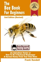 The Bee Book For Beginners: An Apiculture Starter or How To Be A Backyard Beekeeper And Harvest Honey From Your Own Bee Hives 1479298034 Book Cover