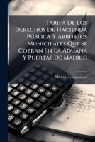 Tarifa De Los Derechos De Hacienda Pública Y Arbitrios Municipales Que Se Cobran En La Aduana Y Puertas De Madrid: Comprendido En Los Arbitrios El ... De Madrid La Baja De Ha... 1276355688 Book Cover