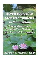 Seven Secrets to Stop Interruptions in Meditation: How to Concentrate and Focus on Your Meditation and Deal with Distractions (Meditation Practices Book 1) 1481268309 Book Cover