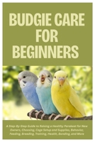 Budgie Care for Beginners: A Step-By-Step Guide to Raising a Healthy Parakeet for New Owners, Choosing, Cage Setup and Supplies, Behavior, Feeding, Breeding, Training, Health, Bonding, and More B0FPXFH13R Book Cover