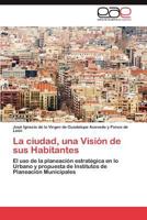 La ciudad, una Visión de sus Habitantes: El uso de la planeación estratégica en lo Urbano y propuesta de Institutos de Planeación Municipales 3847364944 Book Cover