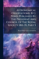 Astronomical Observations. By J. Pond, Published By The President And Council Of The Royal Society. 1811-35, Part 5... 1246836319 Book Cover