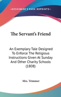 The Servant's Friend; An Exemplary Tale: Designed to Enforce the Religious Instructions Given at Sunday and Other Charity Schools (Classic Reprint) 1164062999 Book Cover