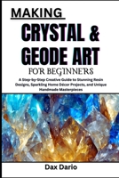 MAKING CRYSTAL & GEODE ART FOR BEGINNERS: A Step-by-Step Creative Guide to Stunning Resin Designs, Sparkling Home Décor Projects, and Unique Handmade Masterpieces B0FYJ7429Y Book Cover