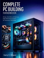 COMPLETE PC BUILDING HANDBOOK: Design, Assemble, and Optimize High-Performance Systems for Tomorrow’s Technology B0GXDKGKYP Book Cover