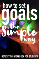 How To Set Goals The Simple Way Goal Setting Workbook For Students: The Ultimate Step By Step Guide for Students on how to Set Goals and Achieve Personal Success! 1689680024 Book Cover