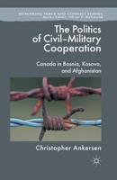 The Politics of Civil-Military Cooperation: Canada in Bosnia, Kosovo, and Afghanistan 1349434175 Book Cover