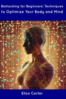 Biohacking for Beginners: Techniques to Optimize Your Body and Mind B0CDN7R51T Book Cover