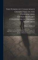 The Power of Conscience Exemplified in the Genuine and Extraordinary Confession of Thomas Bedworth: Delivered to one of the Principal Officers of ... for the Murder of Elizabeth Beesmore, in Dru 1020767545 Book Cover