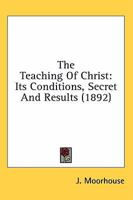 The Teaching of Christ: its Conditions, Secret and Results 0548600430 Book Cover