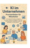 KI im Unternehmen - Praxisleitfaden für Mitarbeiter: Vom ersten KI-Tool bis zur täglichen Nutzung - Künstliche Intelligenz in Text, Bild und ... erklärt für Mitarbeiter im Unternehmen 3384760204 Book Cover