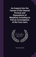 An Inquiry Into the Causes of the General Poverty and Dependence of Mankind; Including as Full an Investigation of the Corn Laws 0530862727 Book Cover