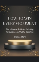 How to Win Every Argument The Ultimate Guide to Debating, Persuading, and Public Speaking B0C6NNHLQM Book Cover