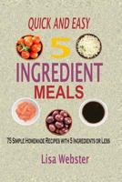Quick and Easy 5 Ingredient Meals: Simple Homemade Recipes with 5 Ingredients or Less 1534878203 Book Cover