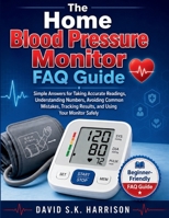 The Home Blood Pressure Monitor FAQ Guide: Simple Answers for Taking Accurate Readings, Understanding Numbers, Avoiding Common Mistakes, Tracking Results, and Using Your Monitor Safely B0H1HBN5GN Book Cover