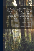 The Water Supply Of San Francisco, California, Before, During And After The Earthquake Of April 18th, 1906: And The Subsequent Conflagration 1016901712 Book Cover