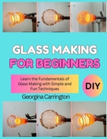MAKING GLASS BLOWING FOR BEGINNERS: Learn the Basics of Glass Blowing and Craft Unique Glass Creations B0FSDSS42M Book Cover