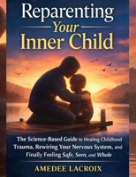 Reparenting Your Inner Child: The Science-Based Guide to Healing Childhood Trauma,Rewiring Your Nervous System, and Finally FeelingSafe, Seen, and Whole B0GXNYHM9S Book Cover
