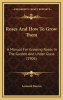 Roses, and How to Grow Them: A Manual for Growing Roses in the Garden and Under Glass 1429013818 Book Cover